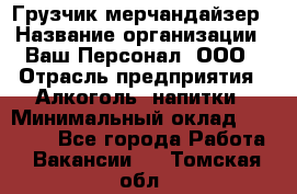 Грузчик-мерчандайзер › Название организации ­ Ваш Персонал, ООО › Отрасль предприятия ­ Алкоголь, напитки › Минимальный оклад ­ 17 000 - Все города Работа » Вакансии   . Томская обл.